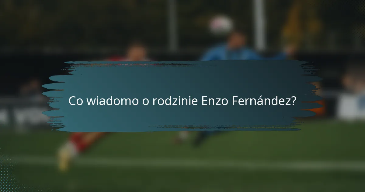 Co wiadomo o rodzinie Enzo Fernández?