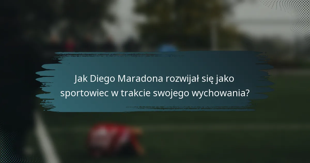 Jak Diego Maradona rozwijał się jako sportowiec w trakcie swojego wychowania?