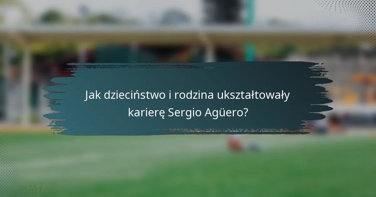 Jak dzieciństwo i rodzina ukształtowały karierę Sergio Agüero?