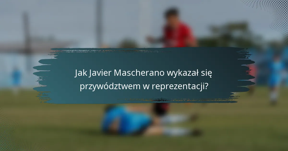 Jak Javier Mascherano wykazał się przywództwem w reprezentacji?