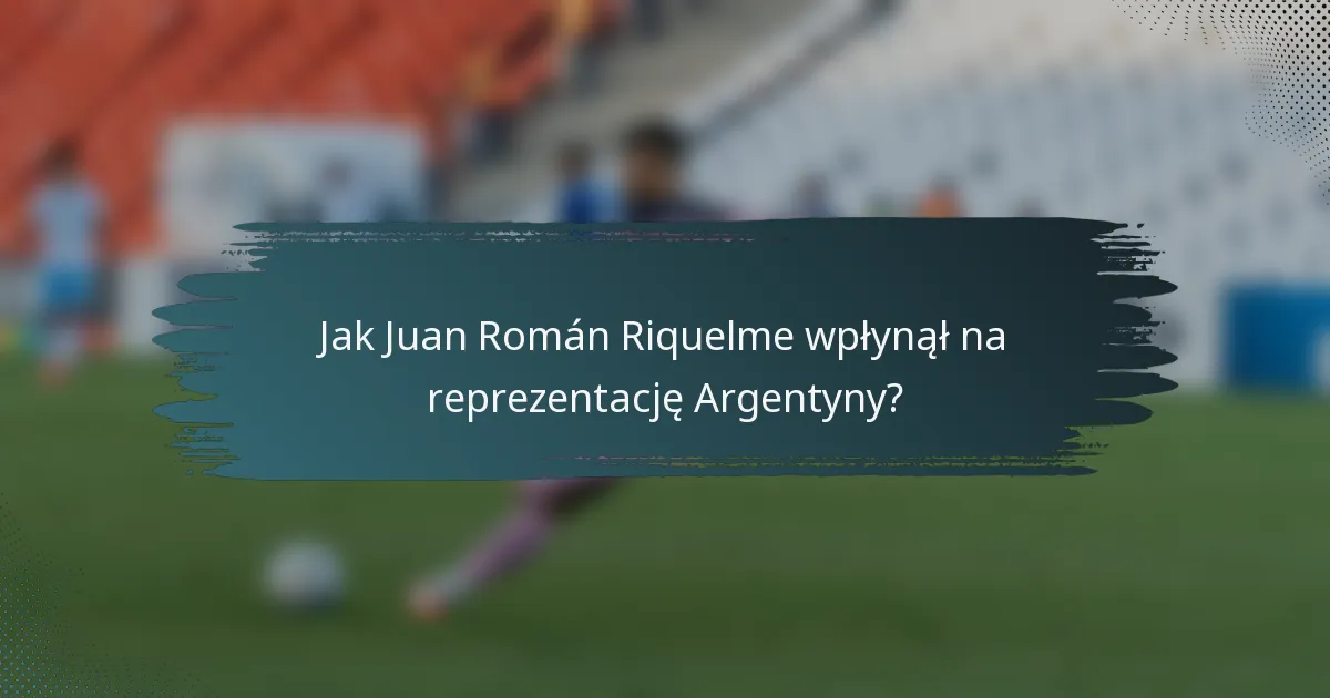 Jak Juan Román Riquelme wpłynął na reprezentację Argentyny?