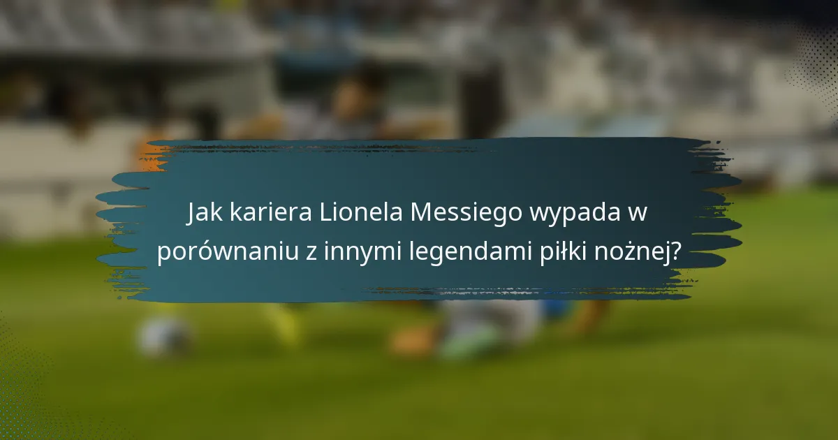Jak kariera Lionela Messiego wypada w porównaniu z innymi legendami piłki nożnej?
