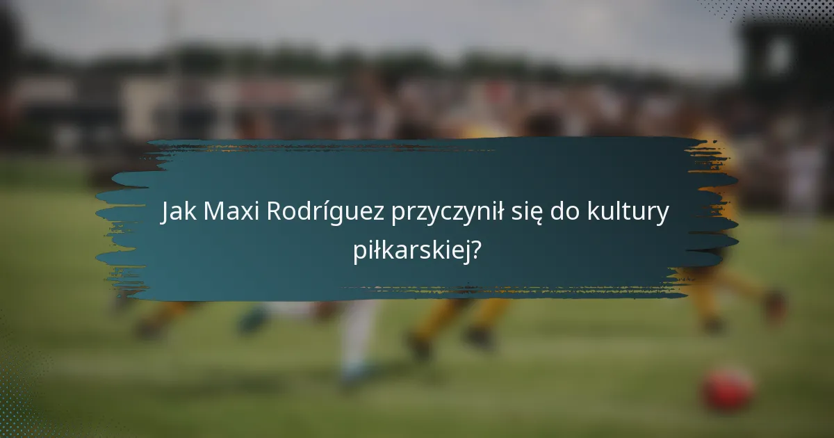 Jak Maxi Rodríguez przyczynił się do kultury piłkarskiej?