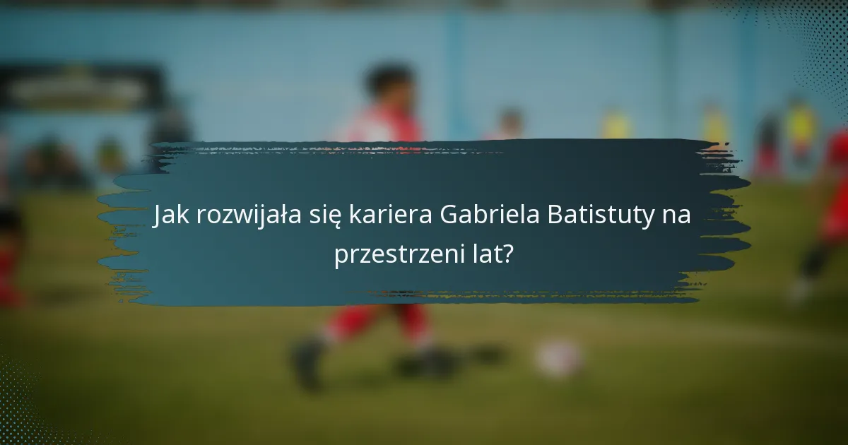 Jak rozwijała się kariera Gabriela Batistuty na przestrzeni lat?