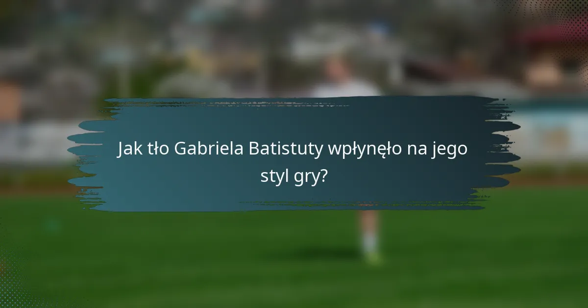 Jak tło Gabriela Batistuty wpłynęło na jego styl gry?