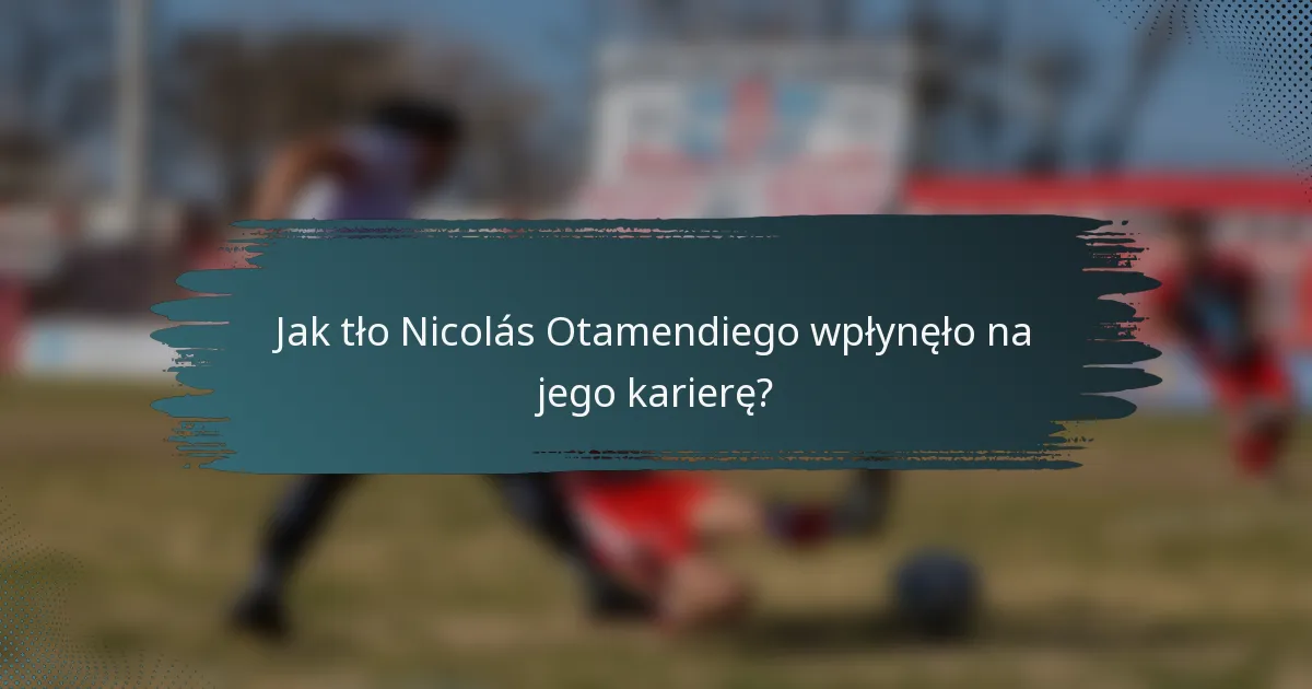 Jak tło Nicolás Otamendiego wpłynęło na jego karierę?