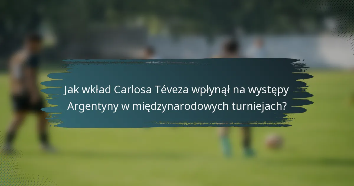 Jak wkład Carlosa Téveza wpłynął na występy Argentyny w międzynarodowych turniejach?