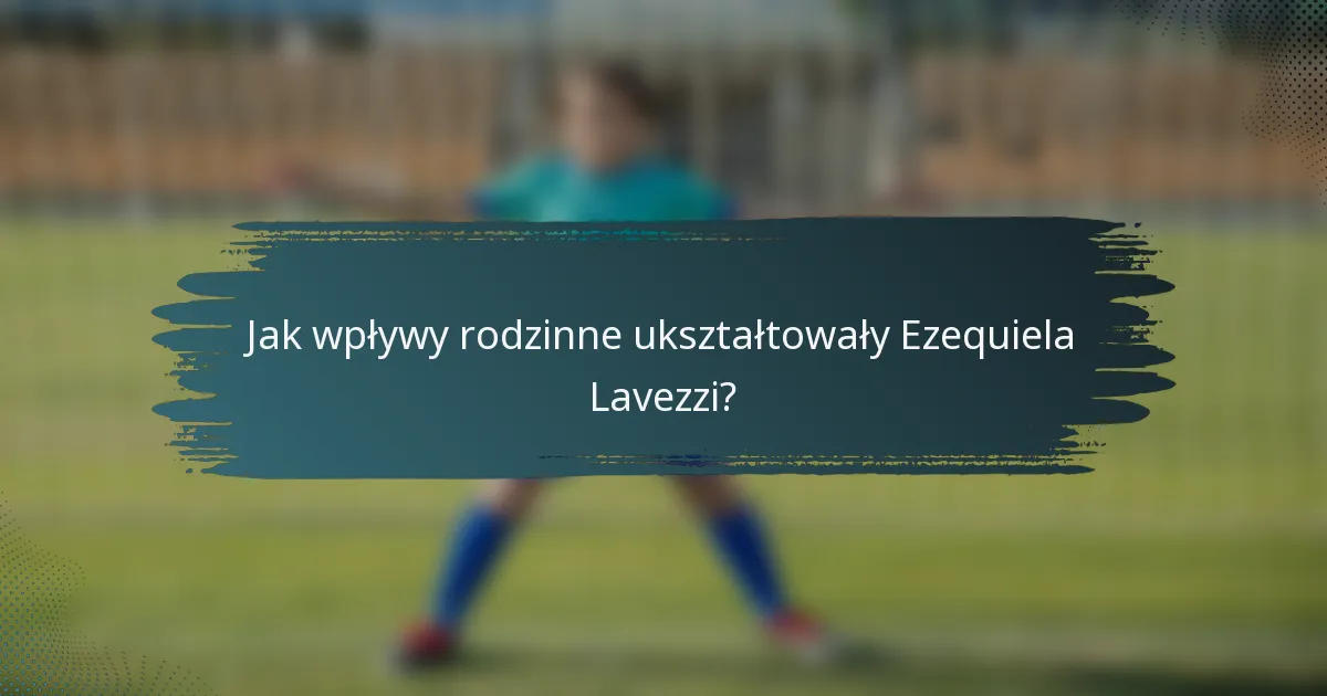 Jak wpływy rodzinne ukształtowały Ezequiela Lavezzi?