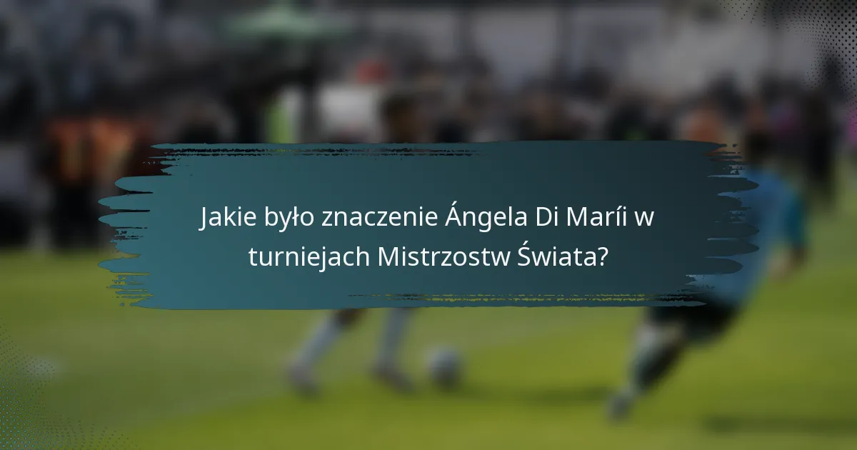 Jakie było znaczenie Ángela Di Maríi w turniejach Mistrzostw Świata?