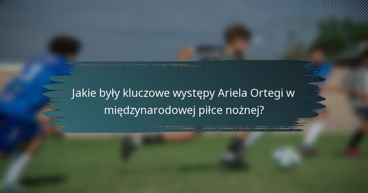 Jakie były kluczowe występy Ariela Ortegi w międzynarodowej piłce nożnej?