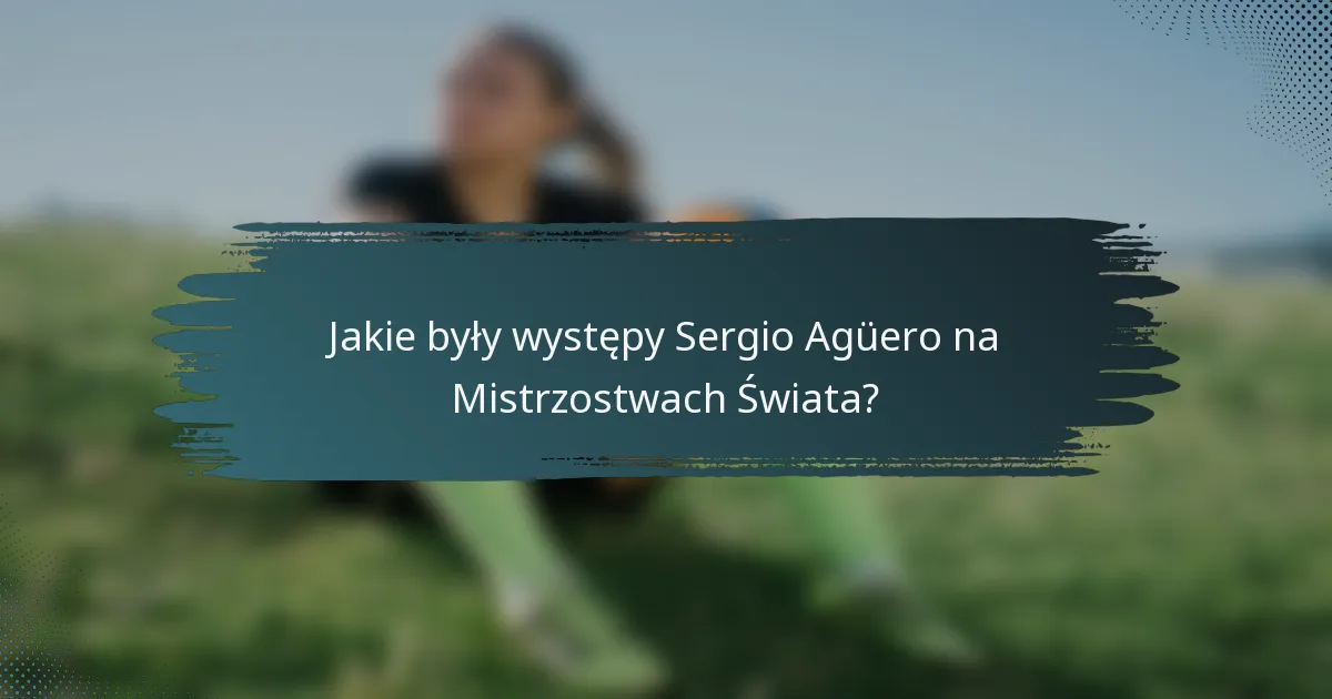 Jakie były występy Sergio Agüero na Mistrzostwach Świata?
