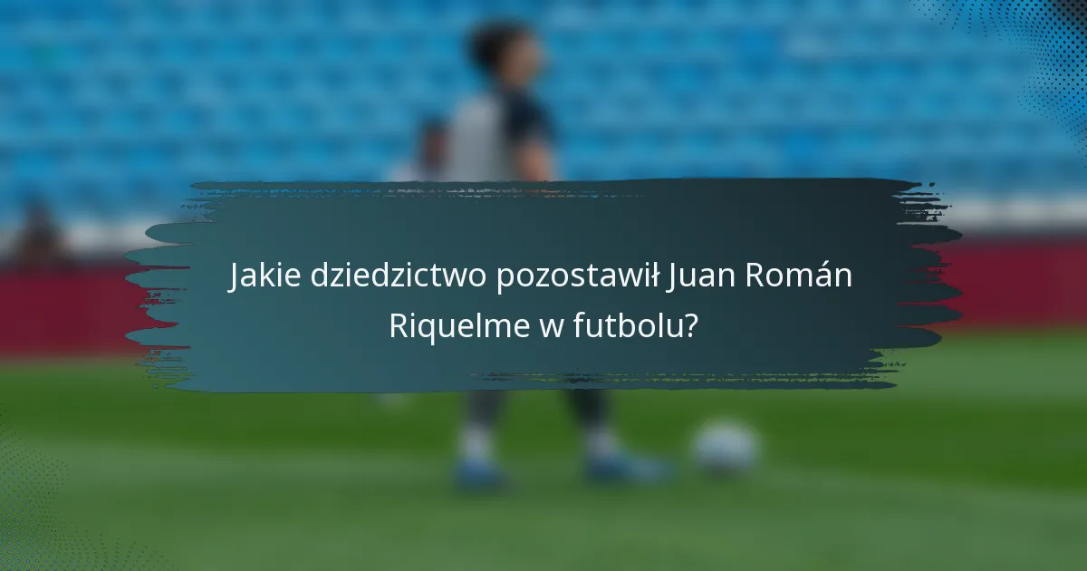 Jakie dziedzictwo pozostawił Juan Román Riquelme w futbolu?