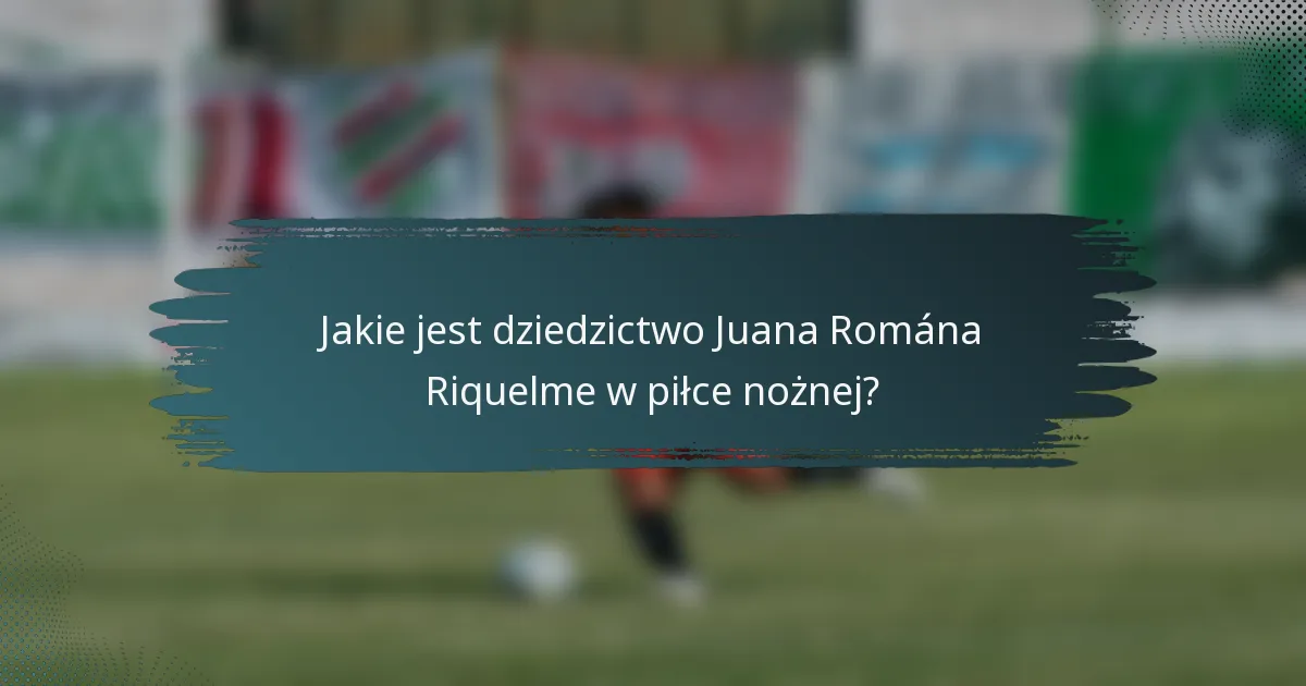 Jakie jest dziedzictwo Juana Romána Riquelme w piłce nożnej?