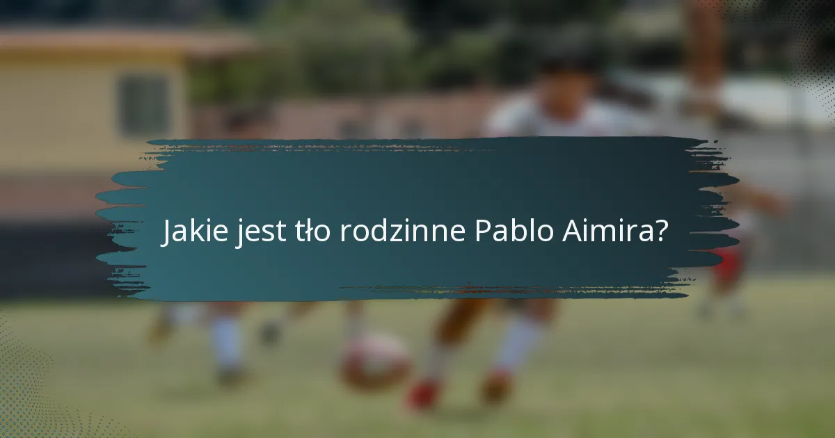 Jakie jest tło rodzinne Pablo Aimira?