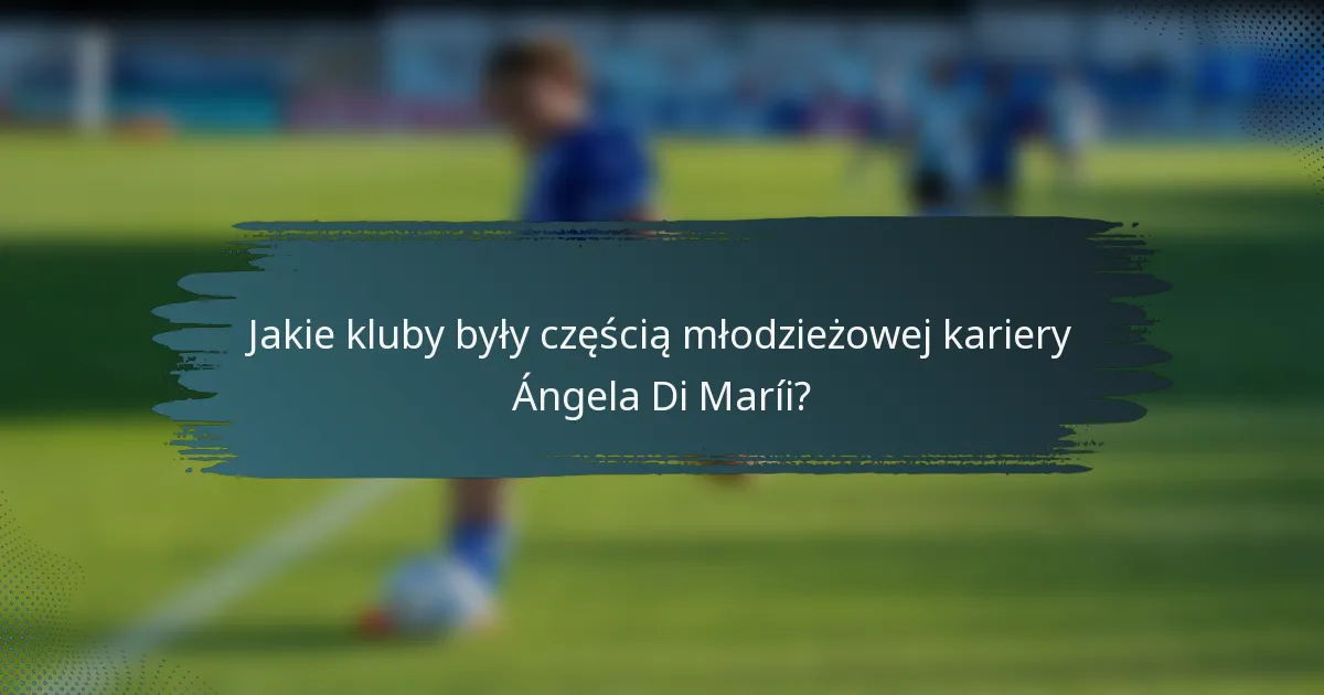 Jakie kluby były częścią młodzieżowej kariery Ángela Di Maríi?