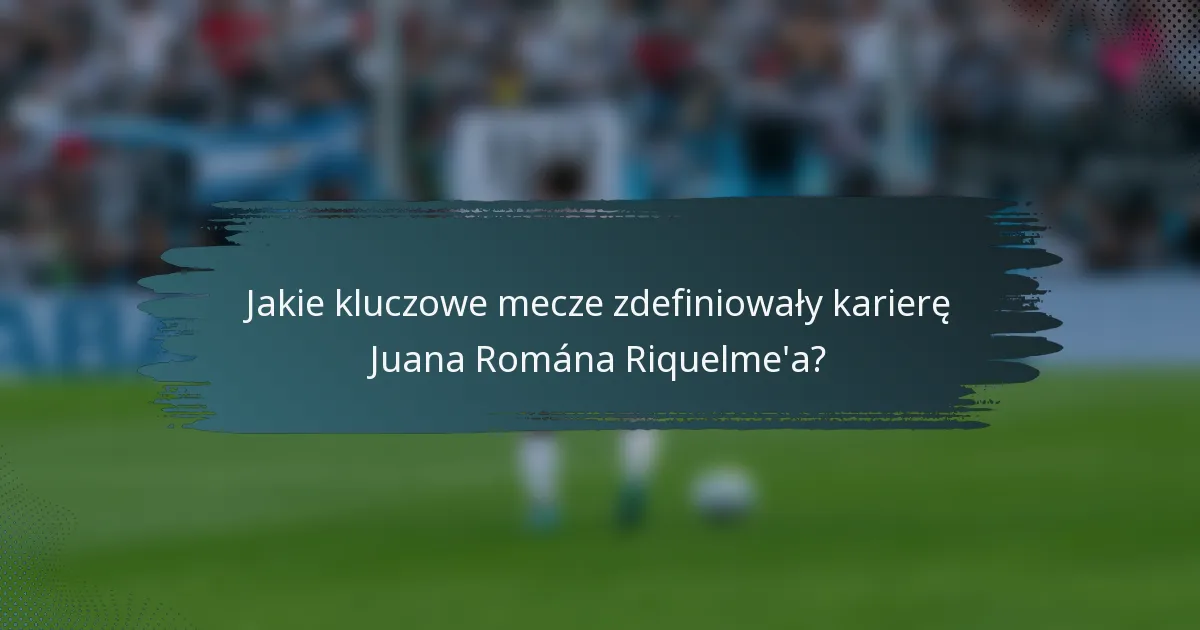 Jakie kluczowe mecze zdefiniowały karierę Juana Romána Riquelme'a?