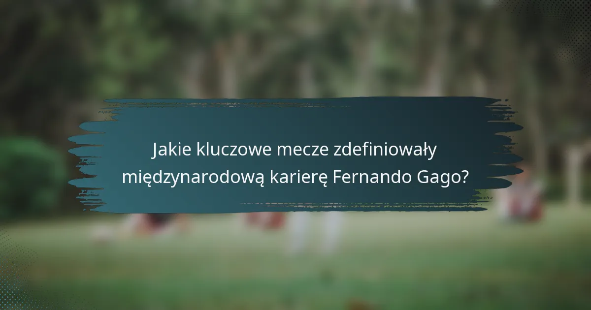 Jakie kluczowe mecze zdefiniowały międzynarodową karierę Fernando Gago?