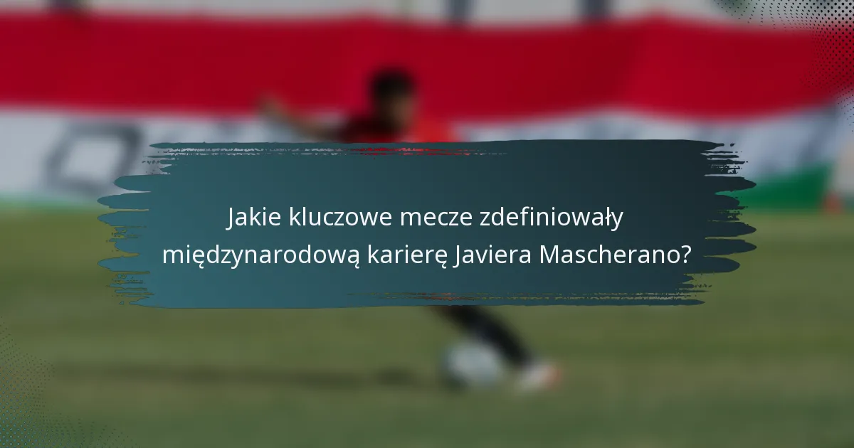 Jakie kluczowe mecze zdefiniowały międzynarodową karierę Javiera Mascherano?