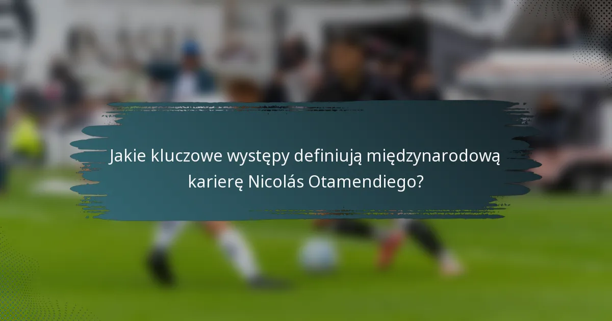 Jakie kluczowe występy definiują międzynarodową karierę Nicolás Otamendiego?