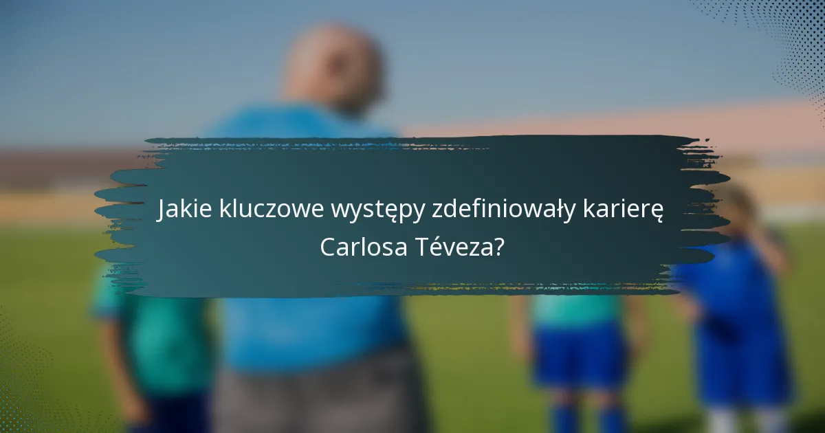 Jakie kluczowe występy zdefiniowały karierę Carlosa Téveza?