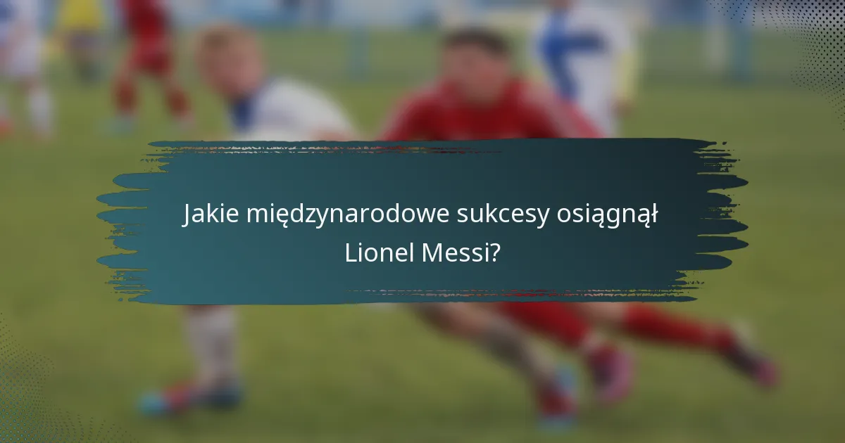 Jakie międzynarodowe sukcesy osiągnął Lionel Messi?