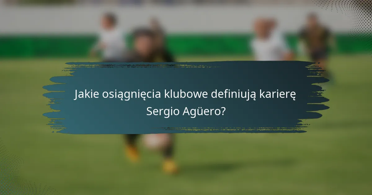 Jakie osiągnięcia klubowe definiują karierę Sergio Agüero?