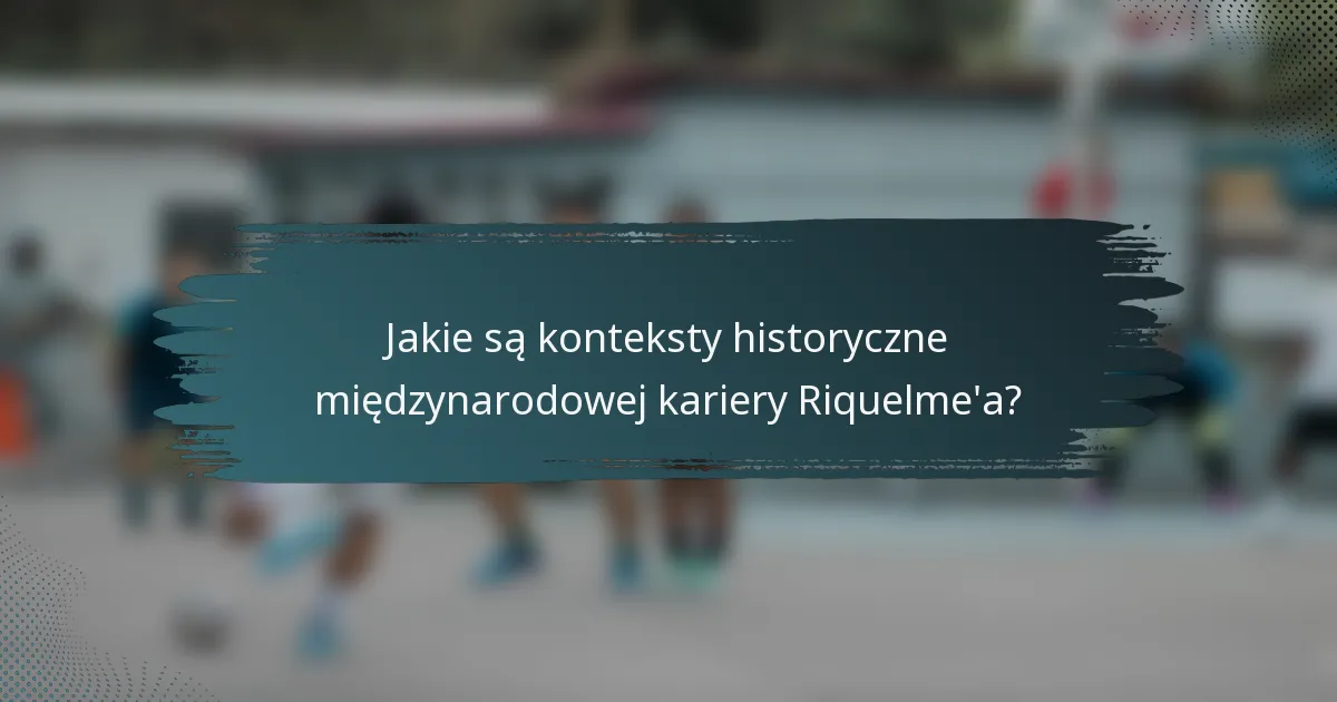 Jakie są konteksty historyczne międzynarodowej kariery Riquelme'a?