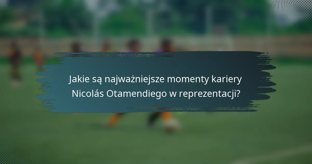 Jakie są najważniejsze momenty kariery Nicolás Otamendiego w reprezentacji?