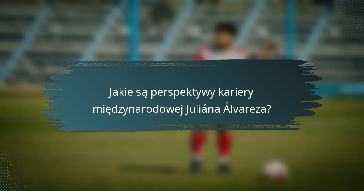 Jakie są perspektywy kariery międzynarodowej Juliána Álvareza?