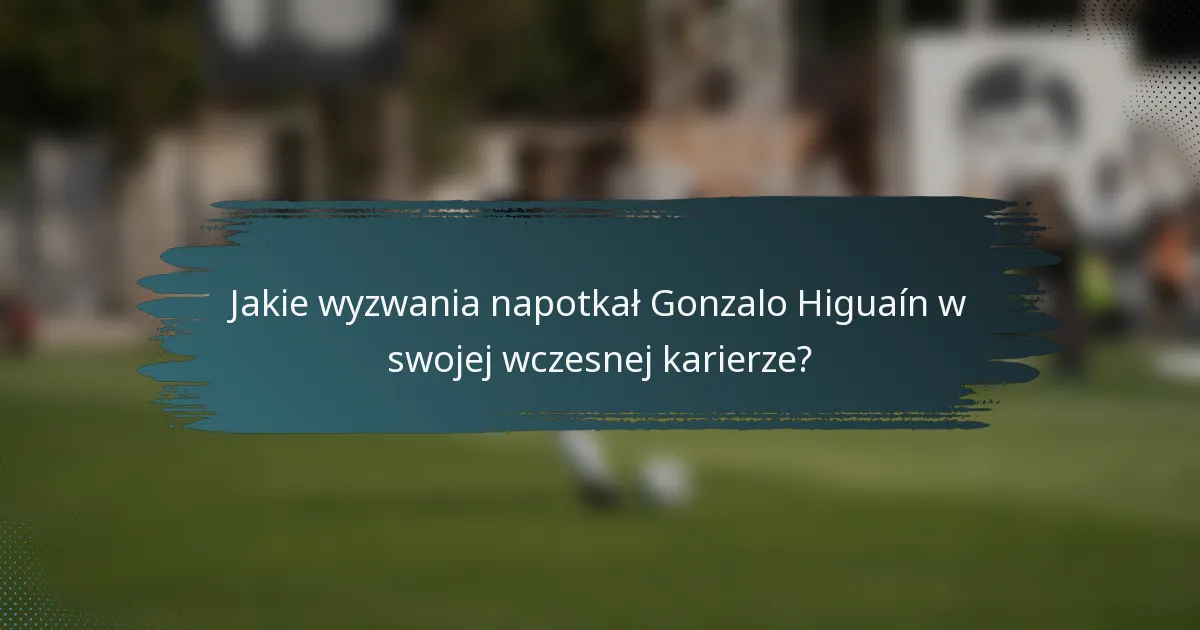 Jakie wyzwania napotkał Gonzalo Higuaín w swojej wczesnej karierze?