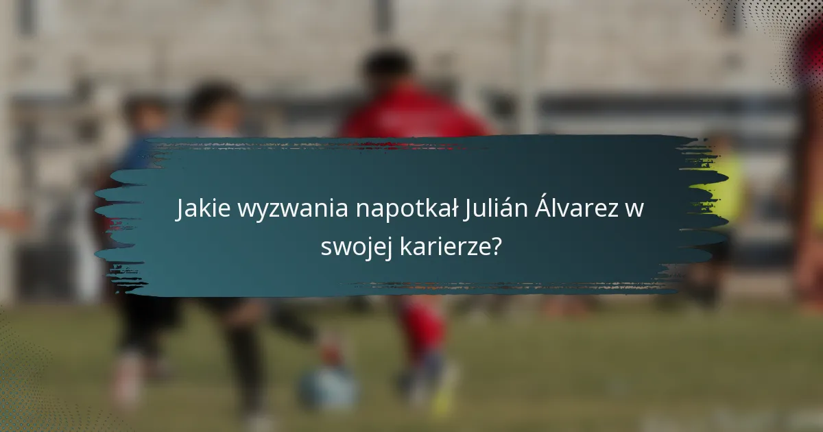 Jakie wyzwania napotkał Julián Álvarez w swojej karierze?