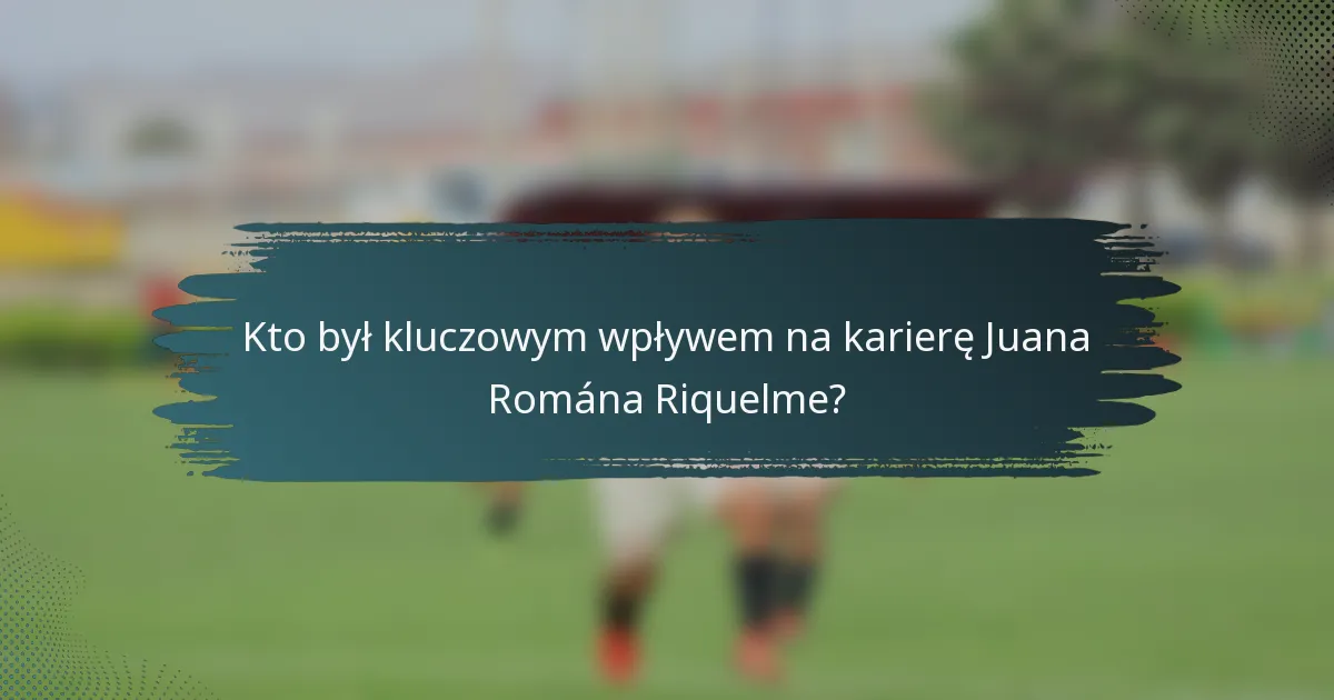 Kto był kluczowym wpływem na karierę Juana Romána Riquelme?