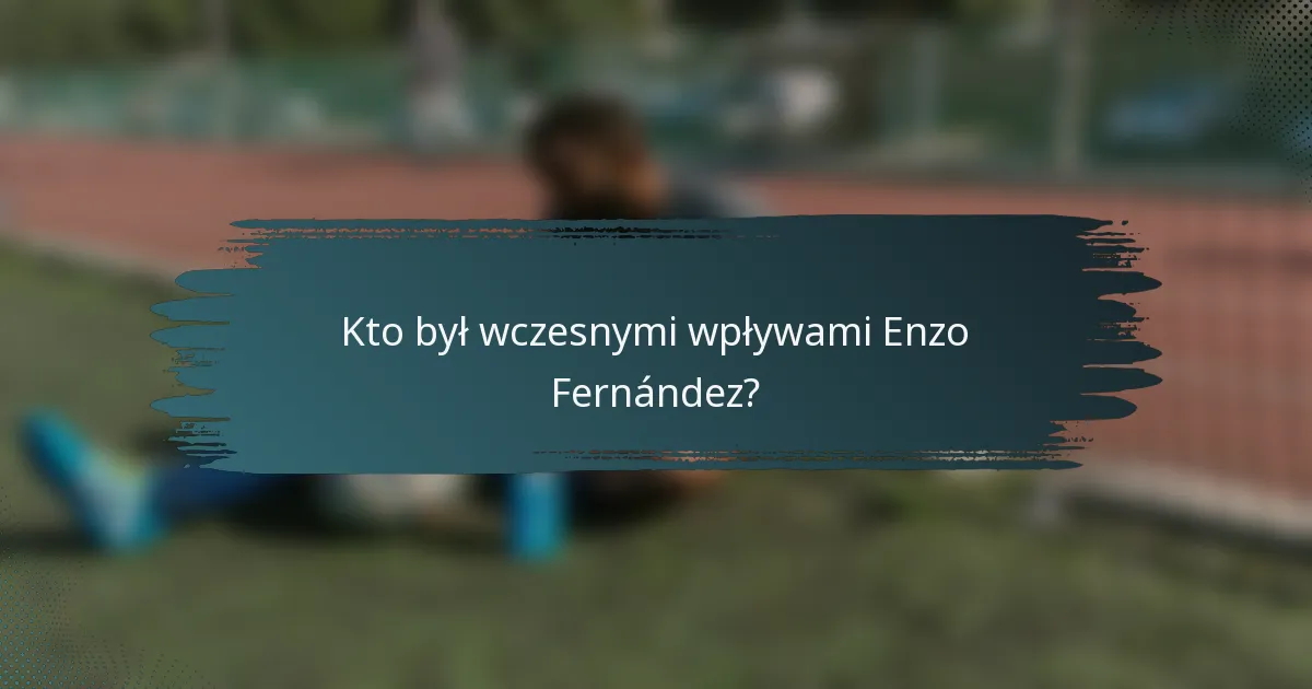Kto był wczesnymi wpływami Enzo Fernández?