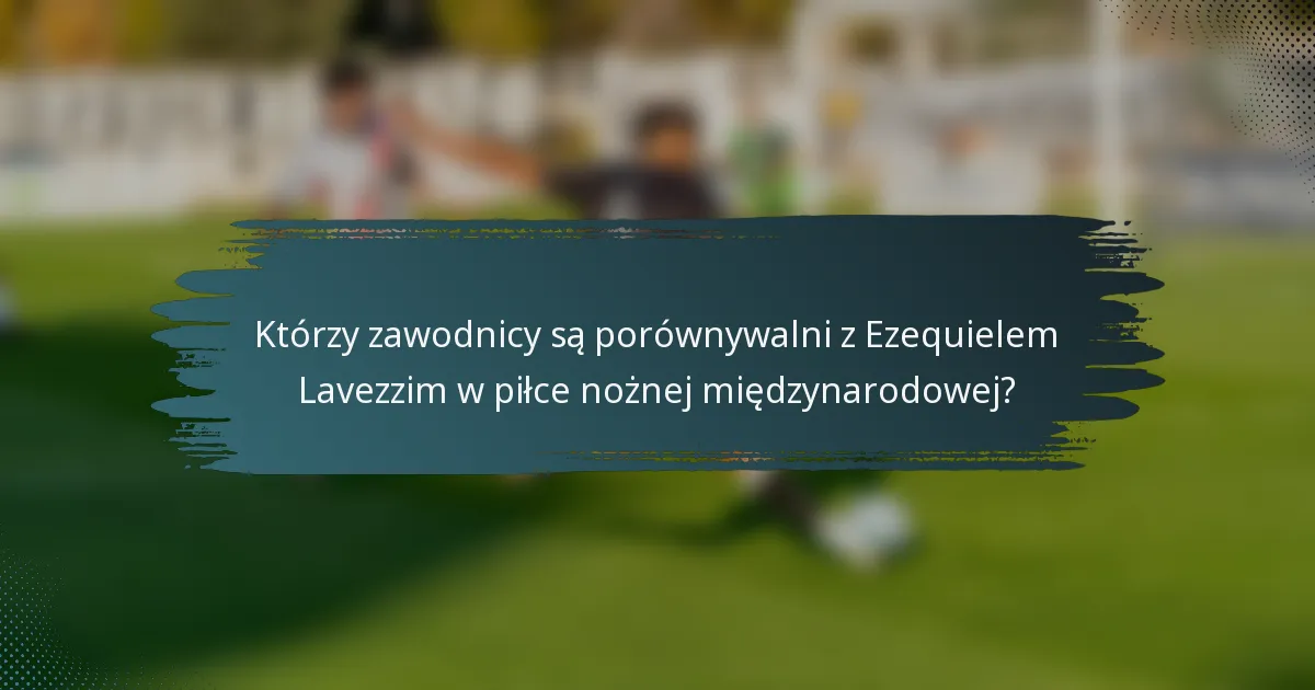 Którzy zawodnicy są porównywalni z Ezequielem Lavezzim w piłce nożnej międzynarodowej?
